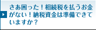 さあ困った！相続税を払うお金がない！納税資金は準備できていますか？