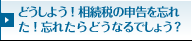 どうしよう！相続税の申告を忘れた！忘れたらどうなるでしょう？