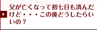 父が亡くなっって初七日も済んだけど…この後どうしたらいいの？