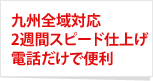 九州全域対応、２週間スピード仕上げ、電話だけで便利