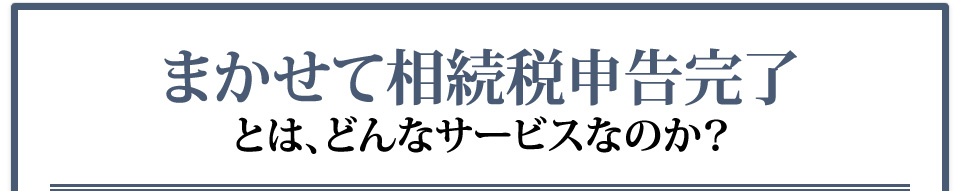 まかせて相続税申告完了とは、どんなサービスなのか？