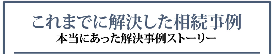 これまでに解決した相続事例　本当にあった解決事例ストーリー